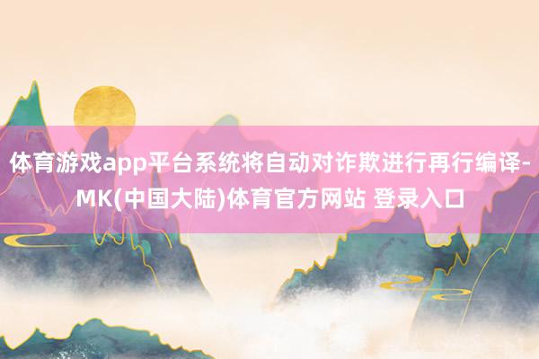 体育游戏app平台系统将自动对诈欺进行再行编译-MK(中国大陆)体育官方网站 登录入口