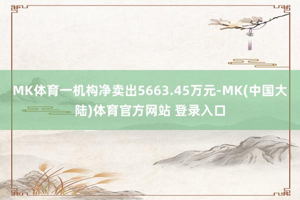 MK体育一机构净卖出5663.45万元-MK(中国大陆)体育官方网站 登录入口