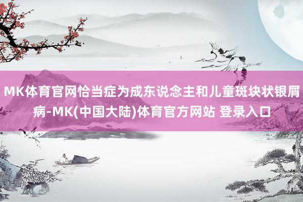 MK体育官网恰当症为成东说念主和儿童斑块状银屑病-MK(中国大陆)体育官方网站 登录入口