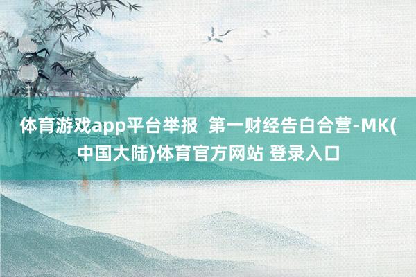 体育游戏app平台举报  第一财经告白合营-MK(中国大陆)体育官方网站 登录入口