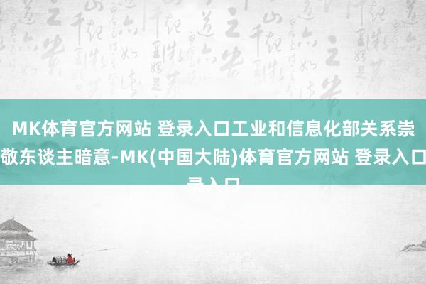 MK体育官方网站 登录入口工业和信息化部关系崇敬东谈主暗意-MK(中国大陆)体育官方网站 登录入口