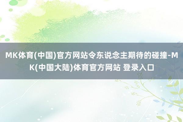 MK体育(中国)官方网站令东说念主期待的碰撞-MK(中国大陆)体育官方网站 登录入口