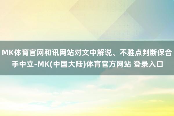 MK体育官网和讯网站对文中解说、不雅点判断保合手中立-MK(中国大陆)体育官方网站 登录入口