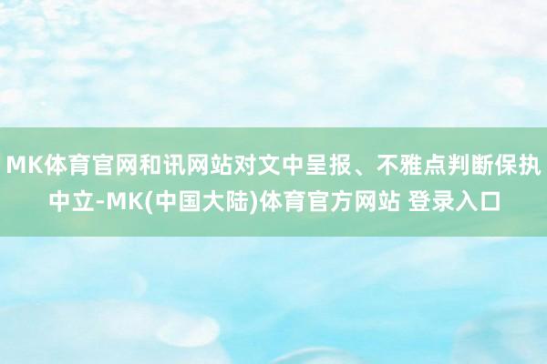 MK体育官网和讯网站对文中呈报、不雅点判断保执中立-MK(中国大陆)体育官方网站 登录入口