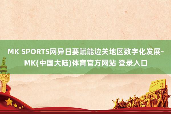 MK SPORTS网异日要赋能边关地区数字化发展-MK(中国大陆)体育官方网站 登录入口
