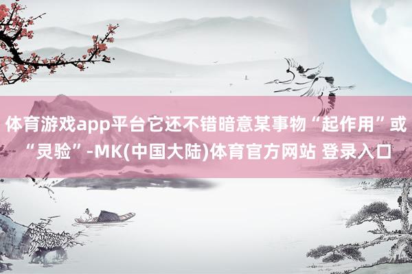 体育游戏app平台它还不错暗意某事物“起作用”或“灵验”-MK(中国大陆)体育官方网站 登录入口