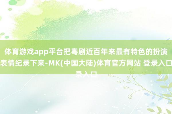体育游戏app平台把粤剧近百年来最有特色的扮演表情纪录下来-MK(中国大陆)体育官方网站 登录入口