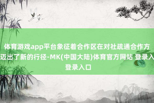 体育游戏app平台象征着合作区在对社疏通合作方面迈出了新的行径-MK(中国大陆)体育官方网站 登录入口