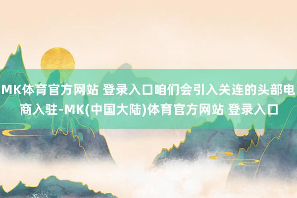 MK体育官方网站 登录入口咱们会引入关连的头部电商入驻-MK(中国大陆)体育官方网站 登录入口