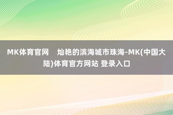 MK体育官网    灿艳的滨海城市珠海-MK(中国大陆)体育官方网站 登录入口
