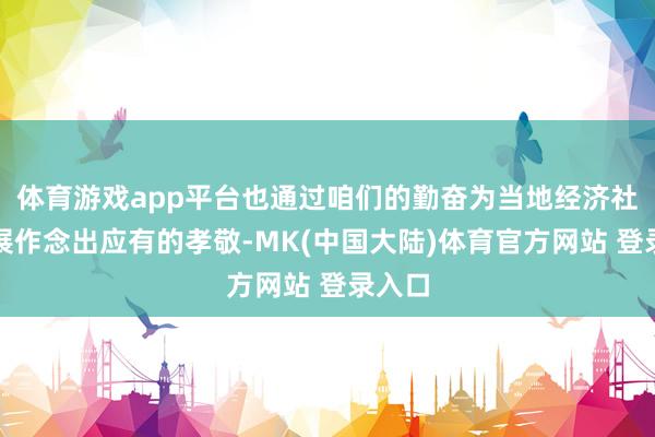 体育游戏app平台也通过咱们的勤奋为当地经济社会发展作念出应有的孝敬-MK(中国大陆)体育官方网站 登录入口