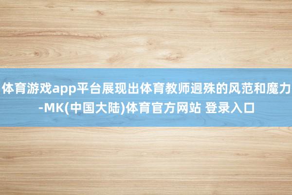 体育游戏app平台展现出体育教师迥殊的风范和魔力-MK(中国大陆)体育官方网站 登录入口