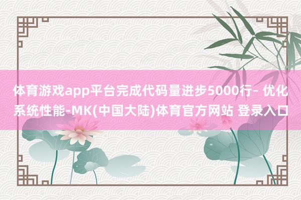体育游戏app平台完成代码量进步5000行– 优化系统性能-MK(中国大陆)体育官方网站 登录入口