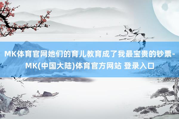 MK体育官网她们的育儿教育成了我最宝贵的钞票-MK(中国大陆)体育官方网站 登录入口