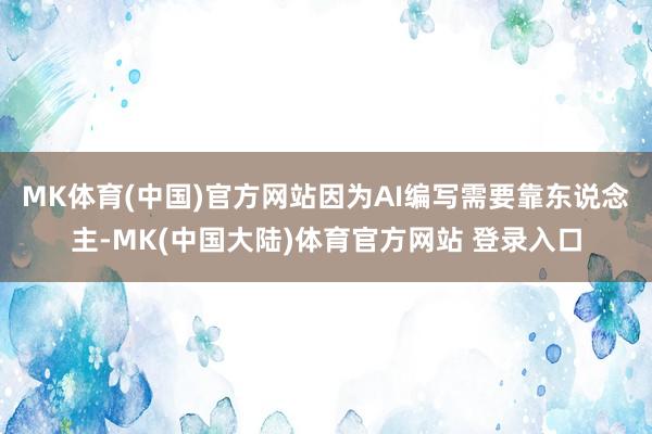 MK体育(中国)官方网站因为AI编写需要靠东说念主-MK(中国大陆)体育官方网站 登录入口
