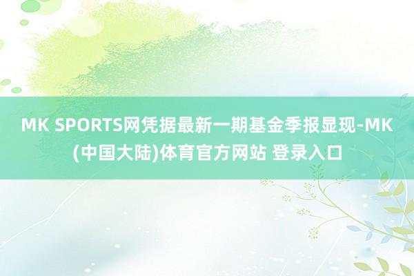 MK SPORTS网凭据最新一期基金季报显现-MK(中国大陆)体育官方网站 登录入口