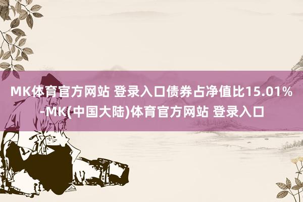 MK体育官方网站 登录入口债券占净值比15.01%-MK(中国大陆)体育官方网站 登录入口
