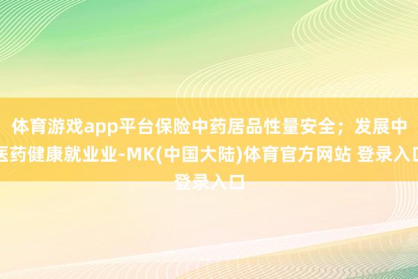 体育游戏app平台保险中药居品性量安全；发展中医药健康就业业-MK(中国大陆)体育官方网站 登录入口