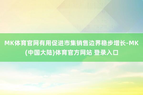 MK体育官网有用促进市集销售边界稳步增长-MK(中国大陆)体育官方网站 登录入口