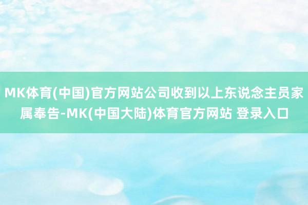 MK体育(中国)官方网站公司收到以上东说念主员家属奉告-MK(中国大陆)体育官方网站 登录入口