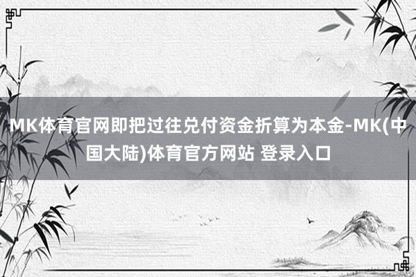 MK体育官网即把过往兑付资金折算为本金-MK(中国大陆)体育官方网站 登录入口