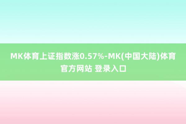 MK体育上证指数涨0.57%-MK(中国大陆)体育官方网站 登录入口