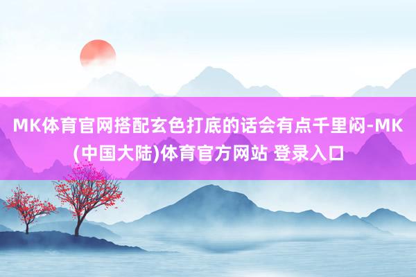 MK体育官网搭配玄色打底的话会有点千里闷-MK(中国大陆)体育官方网站 登录入口