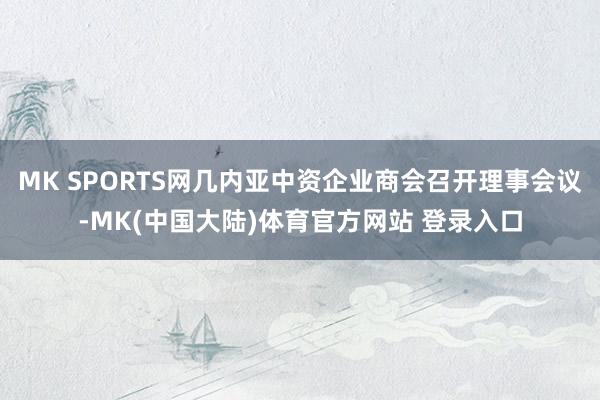MK SPORTS网几内亚中资企业商会召开理事会议-MK(中国大陆)体育官方网站 登录入口