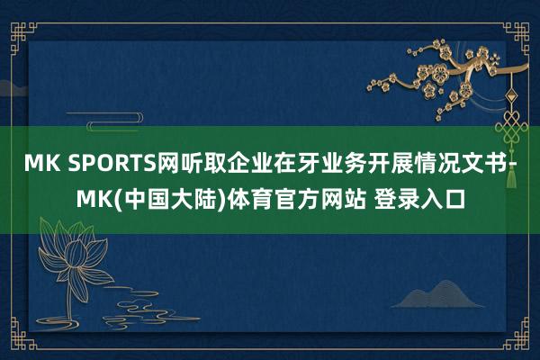 MK SPORTS网听取企业在牙业务开展情况文书-MK(中国大陆)体育官方网站 登录入口