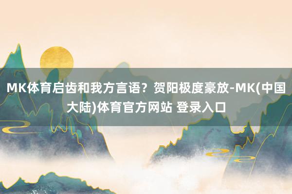 MK体育启齿和我方言语？贺阳极度豪放-MK(中国大陆)体育官方网站 登录入口