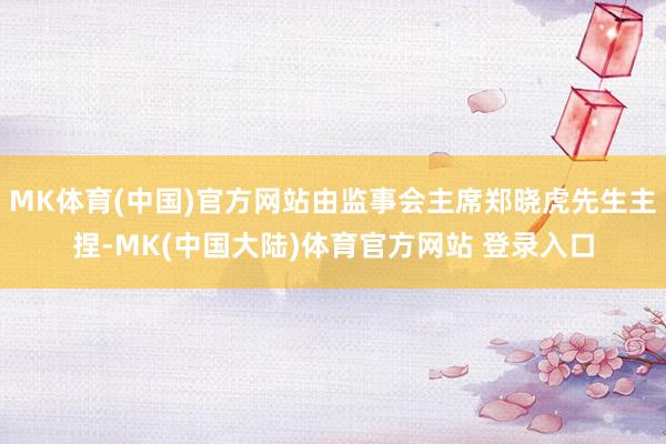 MK体育(中国)官方网站由监事会主席郑晓虎先生主捏-MK(中国大陆)体育官方网站 登录入口