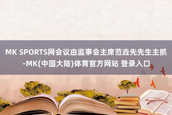 MK SPORTS网会议由监事会主席范垚先先生主抓-MK(中国大陆)体育官方网站 登录入口