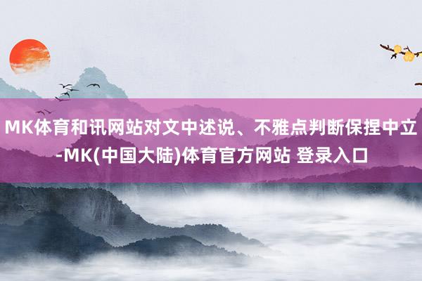 MK体育和讯网站对文中述说、不雅点判断保捏中立-MK(中国大陆)体育官方网站 登录入口