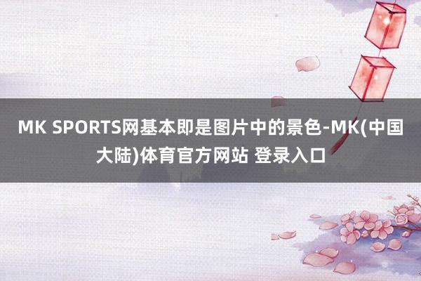 MK SPORTS网基本即是图片中的景色-MK(中国大陆)体育官方网站 登录入口