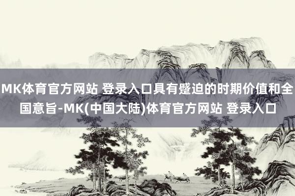 MK体育官方网站 登录入口具有蹙迫的时期价值和全国意旨-MK(中国大陆)体育官方网站 登录入口
