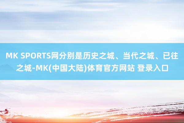 MK SPORTS网分别是历史之城、当代之城、已往之城-MK(中国大陆)体育官方网站 登录入口