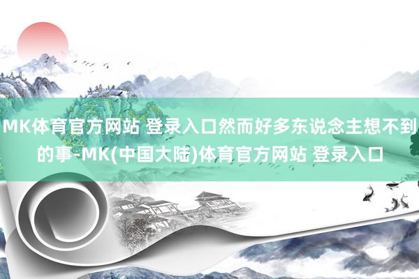 MK体育官方网站 登录入口然而好多东说念主想不到的事-MK(中国大陆)体育官方网站 登录入口