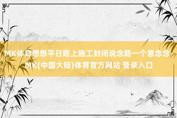 MK体育想想平日路上施工封闭说念路一个意念念-MK(中国大陆)体育官方网站 登录入口