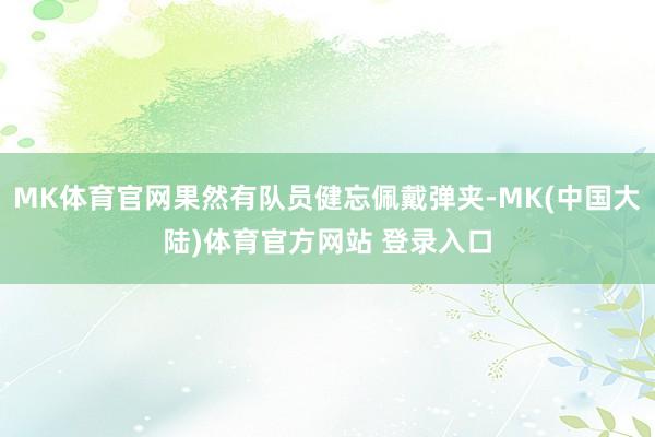 MK体育官网果然有队员健忘佩戴弹夹-MK(中国大陆)体育官方网站 登录入口