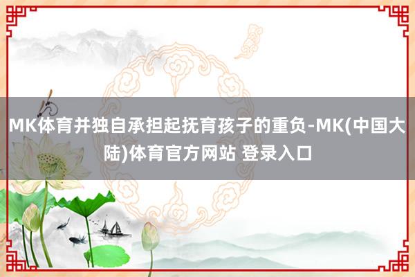 MK体育并独自承担起抚育孩子的重负-MK(中国大陆)体育官方网站 登录入口