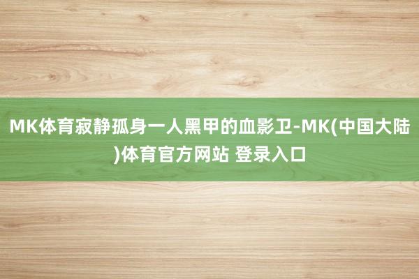 MK体育寂静孤身一人黑甲的血影卫-MK(中国大陆)体育官方网站 登录入口