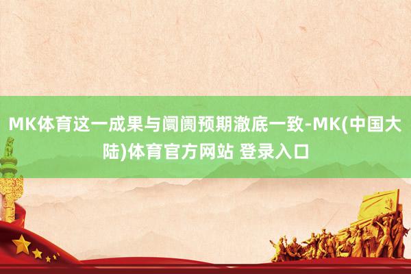 MK体育这一成果与阛阓预期澈底一致-MK(中国大陆)体育官方网站 登录入口