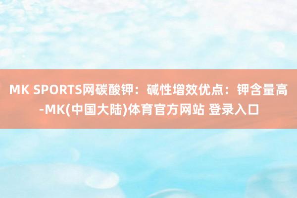 MK SPORTS网碳酸钾：碱性增效优点：钾含量高-MK(中国大陆)体育官方网站 登录入口