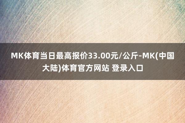 MK体育当日最高报价33.00元/公斤-MK(中国大陆)体育官方网站 登录入口