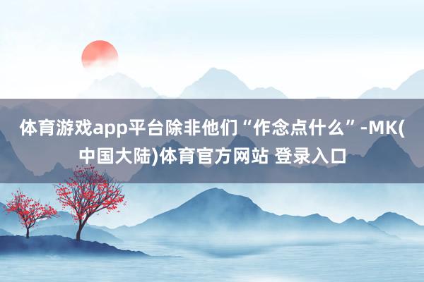 体育游戏app平台除非他们“作念点什么”-MK(中国大陆)体育官方网站 登录入口