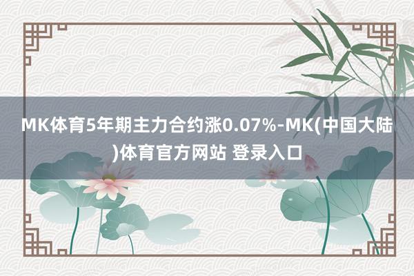 MK体育5年期主力合约涨0.07%-MK(中国大陆)体育官方网站 登录入口