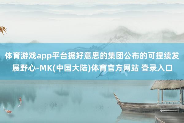 体育游戏app平台　　据好意思的集团公布的可捏续发展野心-MK(中国大陆)体育官方网站 登录入口