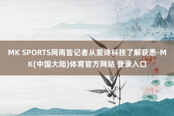 MK SPORTS网南皆记者从爱诗科技了解获悉-MK(中国大陆)体育官方网站 登录入口