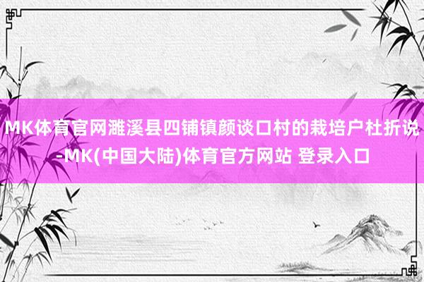 MK体育官网濉溪县四铺镇颜谈口村的栽培户杜折说-MK(中国大陆)体育官方网站 登录入口