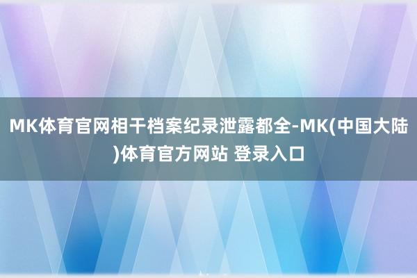 MK体育官网相干档案纪录泄露都全-MK(中国大陆)体育官方网站 登录入口